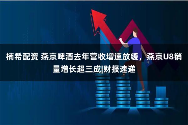 楠希配资 燕京啤酒去年营收增速放缓，燕京U8销量增长超三成|财报速递