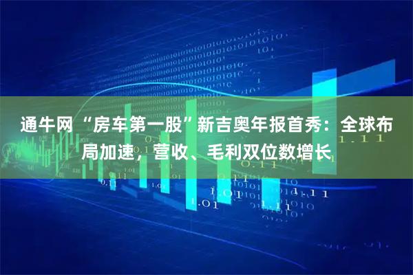 通牛网 “房车第一股”新吉奥年报首秀：全球布局加速，营收、毛利双位数增长