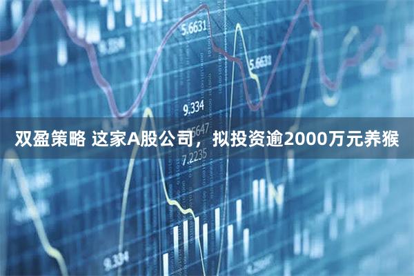 双盈策略 这家A股公司，拟投资逾2000万元养猴