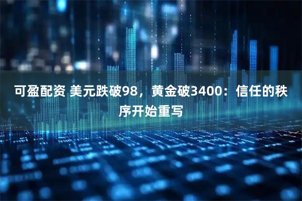可盈配资 美元跌破98，黄金破3400：信任的秩序开始重写