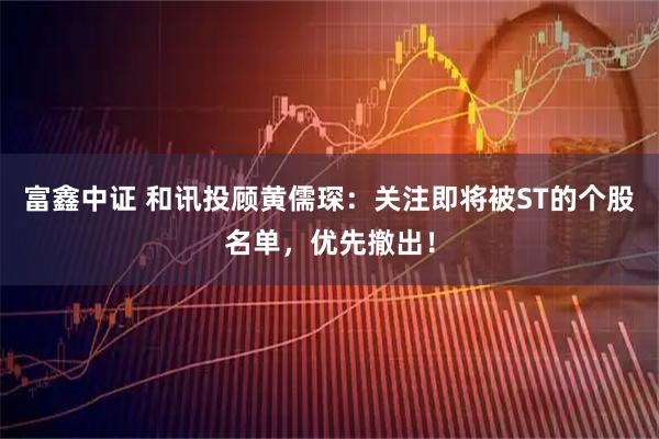 富鑫中证 和讯投顾黄儒琛：关注即将被ST的个股名单，优先撤出！