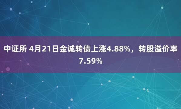 中证所 4月21日金诚转债上涨4.88%，转股溢价率7.59%