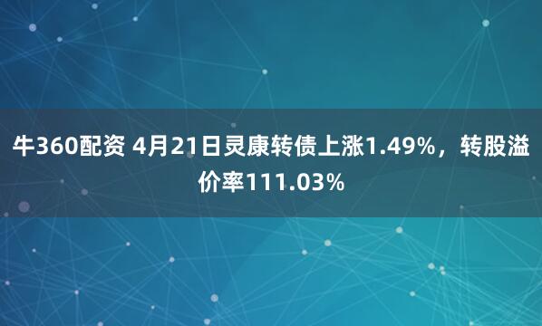 牛360配资 4月21日灵康转债上涨1.49%，转股溢价率111.03%