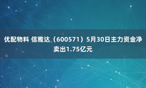 优配物料 信雅达（600571）5月30日主力资金净卖出1.75亿元