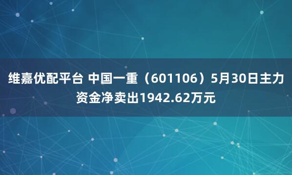 维嘉优配平台 中国一重（601106）5月30日主力资金净卖出1942.62万元