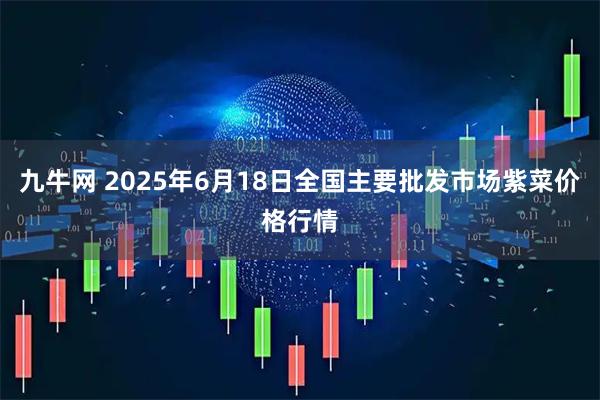 九牛网 2025年6月18日全国主要批发市场紫菜价格行情