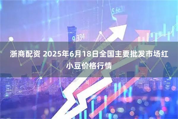 浙商配资 2025年6月18日全国主要批发市场红小豆价格行情