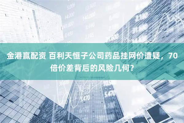 金港赢配资 百利天恒子公司药品挂网价遭疑，70倍价差背后的风险几何？