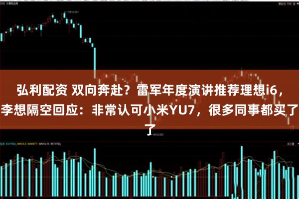 弘利配资 双向奔赴？雷军年度演讲推荐理想i6，李想隔空回应：非常认可小米YU7，很多同事都买了