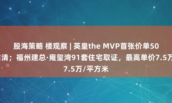 股海策略 楼观察 | 英皇the MVP首张价单50伙单位沽清；福州建总·雍玺湾91套住宅取证，最高单价7.5万/平方米