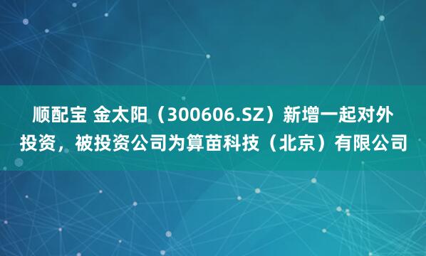 顺配宝 金太阳（300606.SZ）新增一起对外投资，被投资公司为算苗科技（北京）有限公司