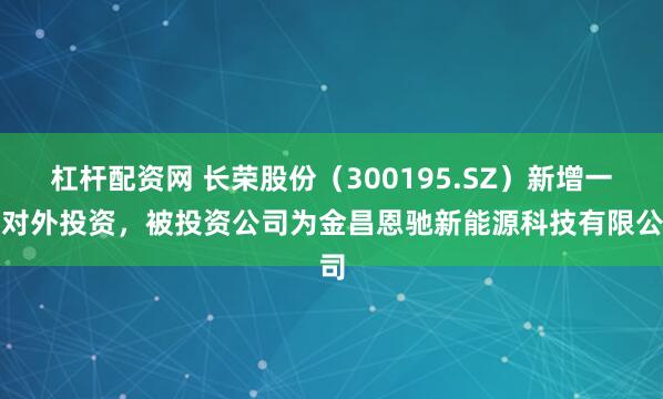 杠杆配资网 长荣股份（300195.SZ）新增一起对外投资，被投资公司为金昌恩驰新能源科技有限公司