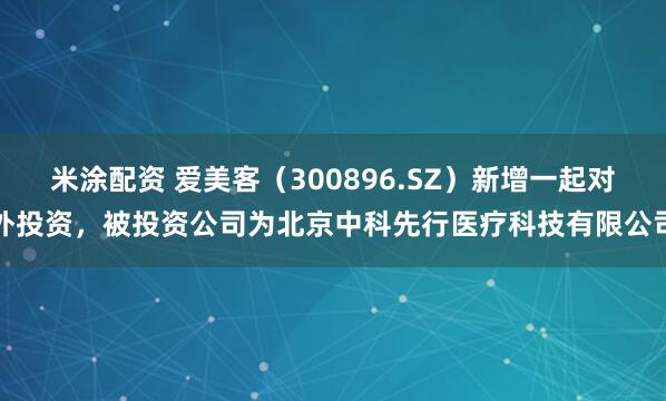米涂配资 爱美客（300896.SZ）新增一起对外投资，被投资公司为北京中科先行医疗科技有限公司