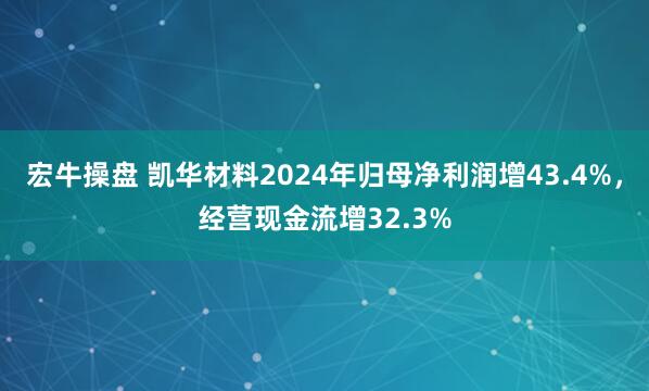 宏牛操盘 凯华材料2024年归母净利润增43.4%，经营现金流增32.3%
