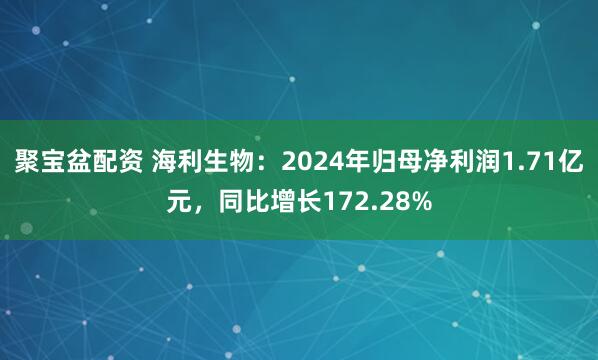 聚宝盆配资 海利生物：2024年归母净利润1.71亿元，同比增长172.28%