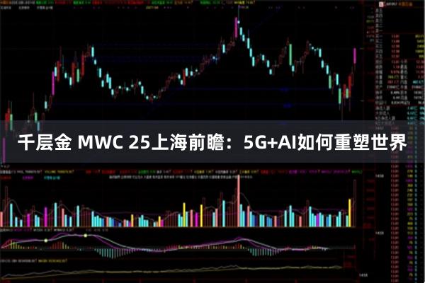 千层金 MWC 25上海前瞻：5G+AI如何重塑世界