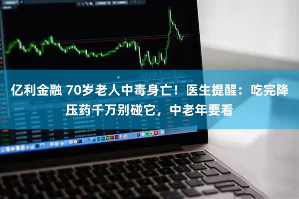 亿利金融 70岁老人中毒身亡！医生提醒：吃完降压药千万别碰它，中老年要看