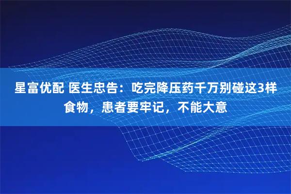 星富优配 医生忠告：吃完降压药千万别碰这3样食物，患者要牢记，不能大意