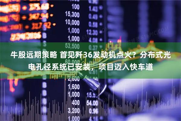 牛股远期策略 首见歼36发动机点火？分布式光电孔径系统已安装，项目迈入快车道
