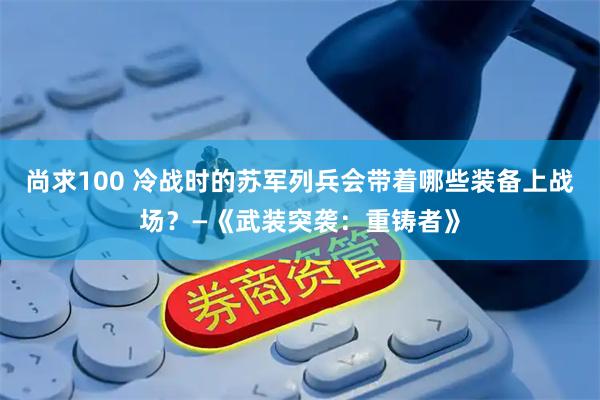 尚求100 冷战时的苏军列兵会带着哪些装备上战场？—《武装突袭：重铸者》