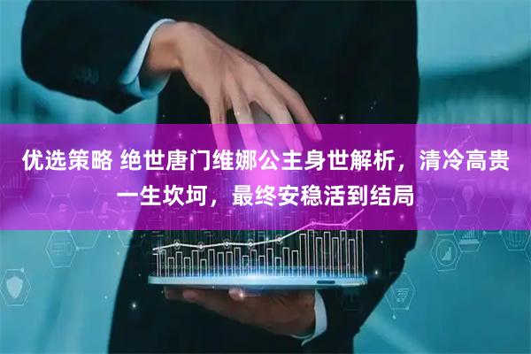 优选策略 绝世唐门维娜公主身世解析，清冷高贵一生坎坷，最终安稳活到结局