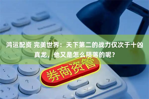 鸿运配资 完美世界：天下第二的战力仅次于十凶真龙，他又是怎么陨落的呢？