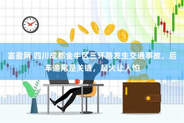 富盈网 四川成都金牛区三环路发生交通事故，后车追尾是关键，起火让人怕