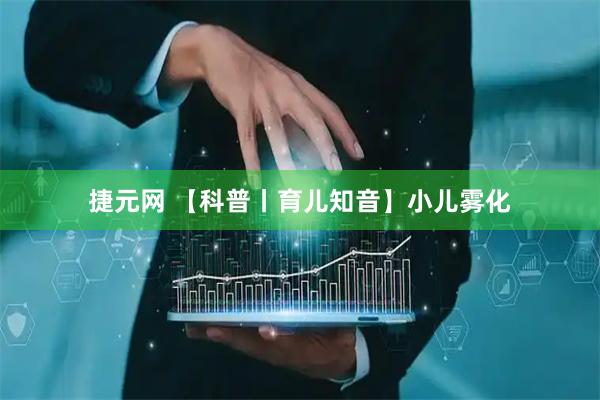 捷元网 【科普丨育儿知音】小儿雾化