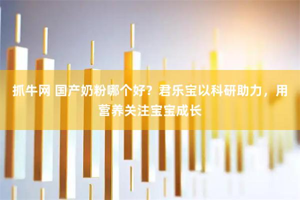抓牛网 国产奶粉哪个好？君乐宝以科研助力，用营养关注宝宝成长